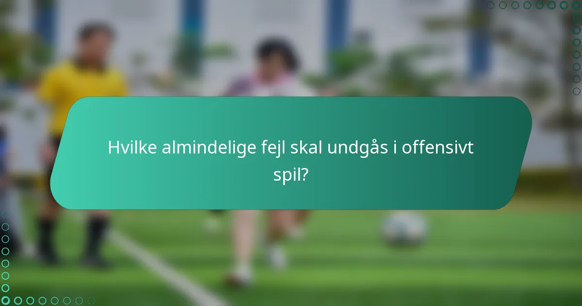 Hvilke almindelige fejl skal undgås i offensivt spil?