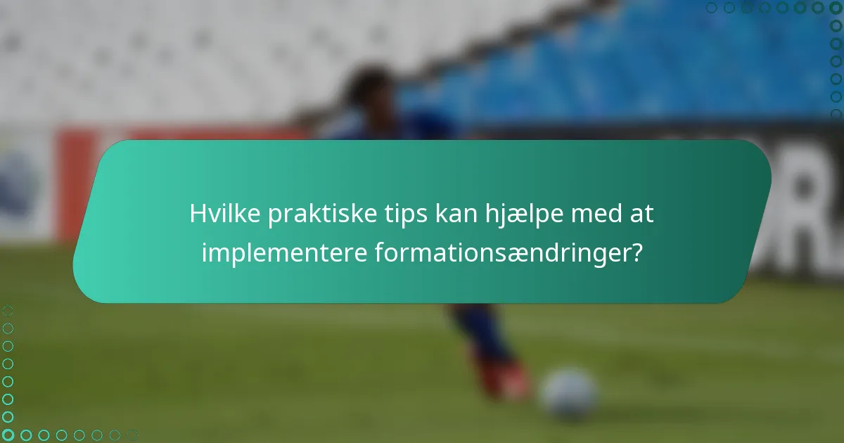 Hvilke praktiske tips kan hjælpe med at implementere formationsændringer?