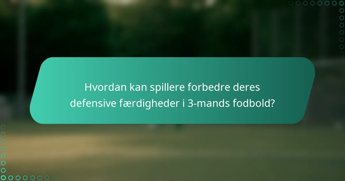 Hvordan kan spillere forbedre deres defensive færdigheder i 3-mands fodbold?