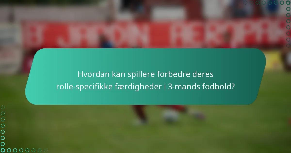 Hvordan kan spillere forbedre deres rolle-specifikke færdigheder i 3-mands fodbold?