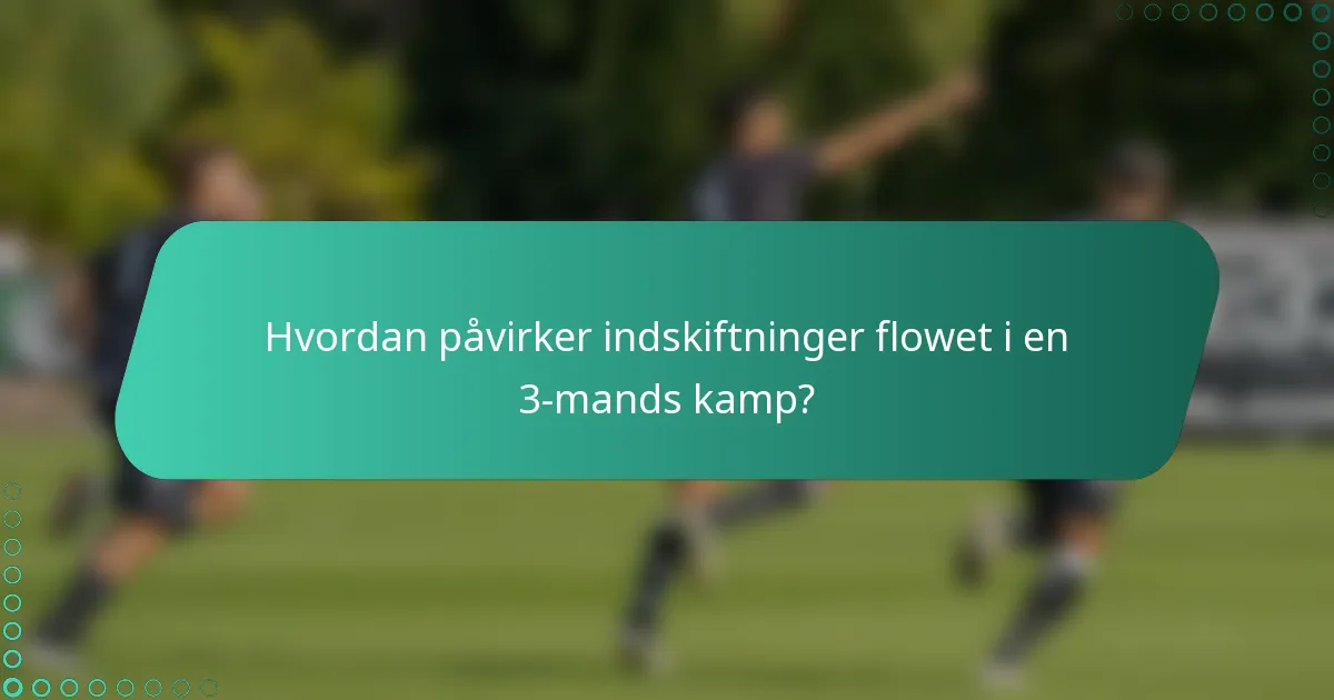 Hvordan påvirker indskiftninger flowet i en 3-mands kamp?