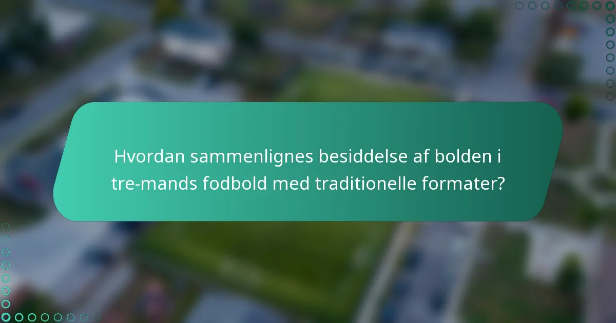 Hvordan sammenlignes besiddelse af bolden i tre-mands fodbold med traditionelle formater?