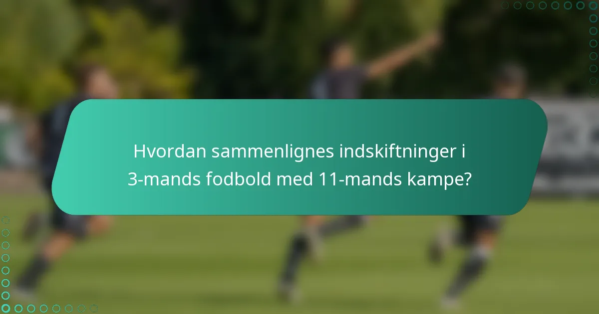 Hvordan sammenlignes indskiftninger i 3-mands fodbold med 11-mands kampe?