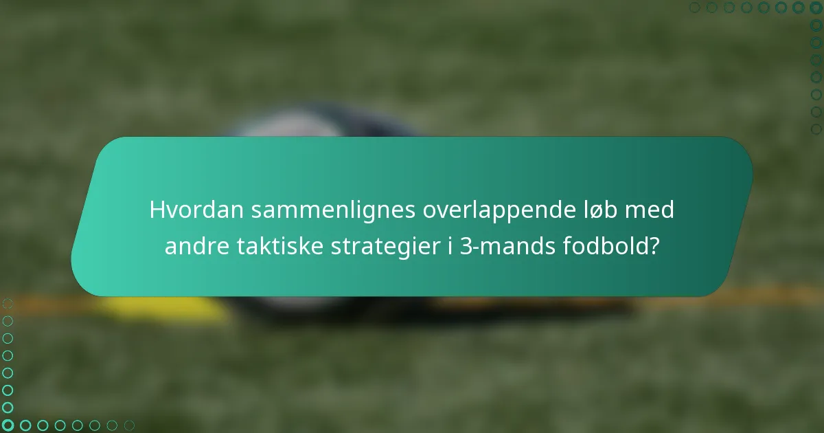 Hvordan sammenlignes overlappende løb med andre taktiske strategier i 3-mands fodbold?